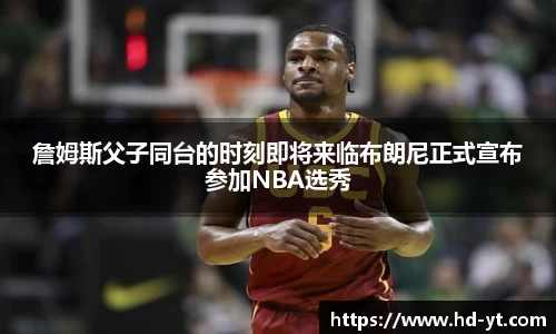 詹姆斯父子同台的时刻即将来临布朗尼正式宣布参加NBA选秀